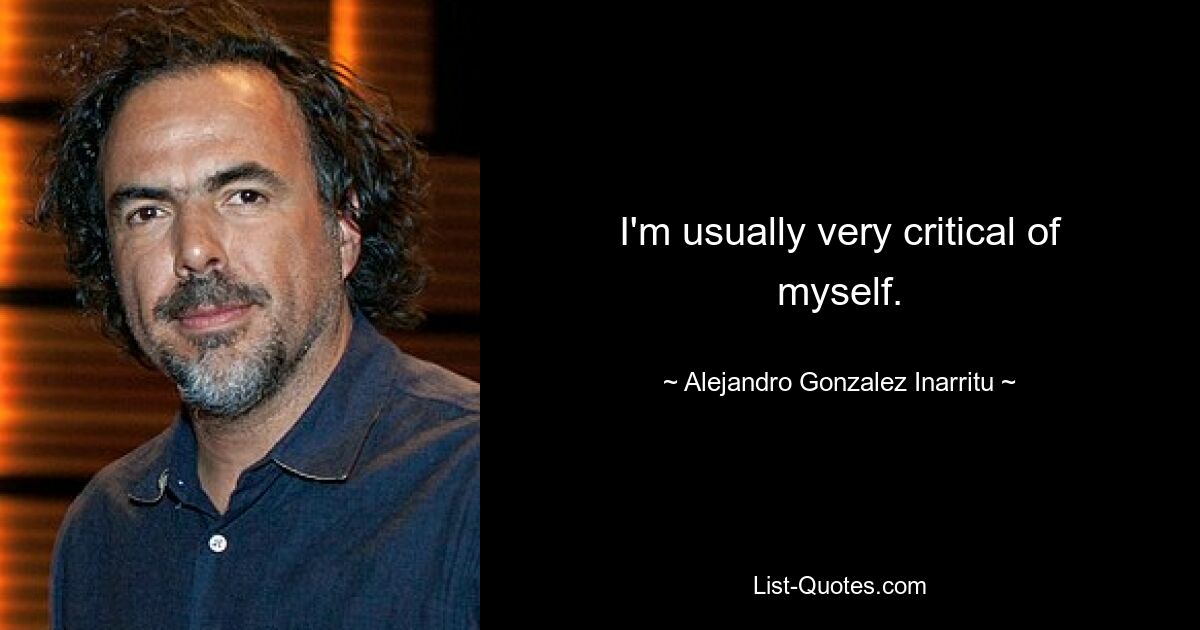 I'm usually very critical of myself. — © Alejandro Gonzalez Inarritu