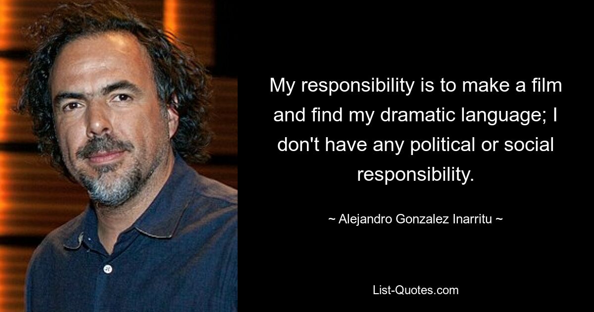 My responsibility is to make a film and find my dramatic language; I don't have any political or social responsibility. — © Alejandro Gonzalez Inarritu