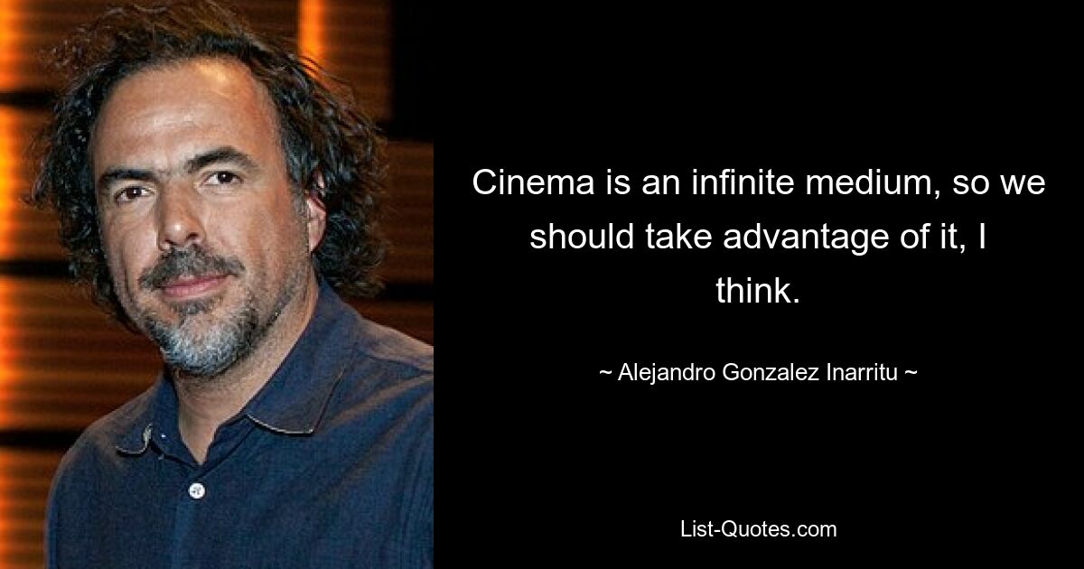 Cinema is an infinite medium, so we should take advantage of it, I think. — © Alejandro Gonzalez Inarritu