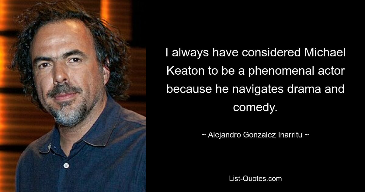 I always have considered Michael Keaton to be a phenomenal actor because he navigates drama and comedy. — © Alejandro Gonzalez Inarritu