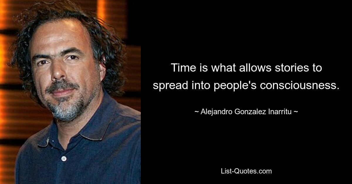 Time is what allows stories to spread into people's consciousness. — © Alejandro Gonzalez Inarritu