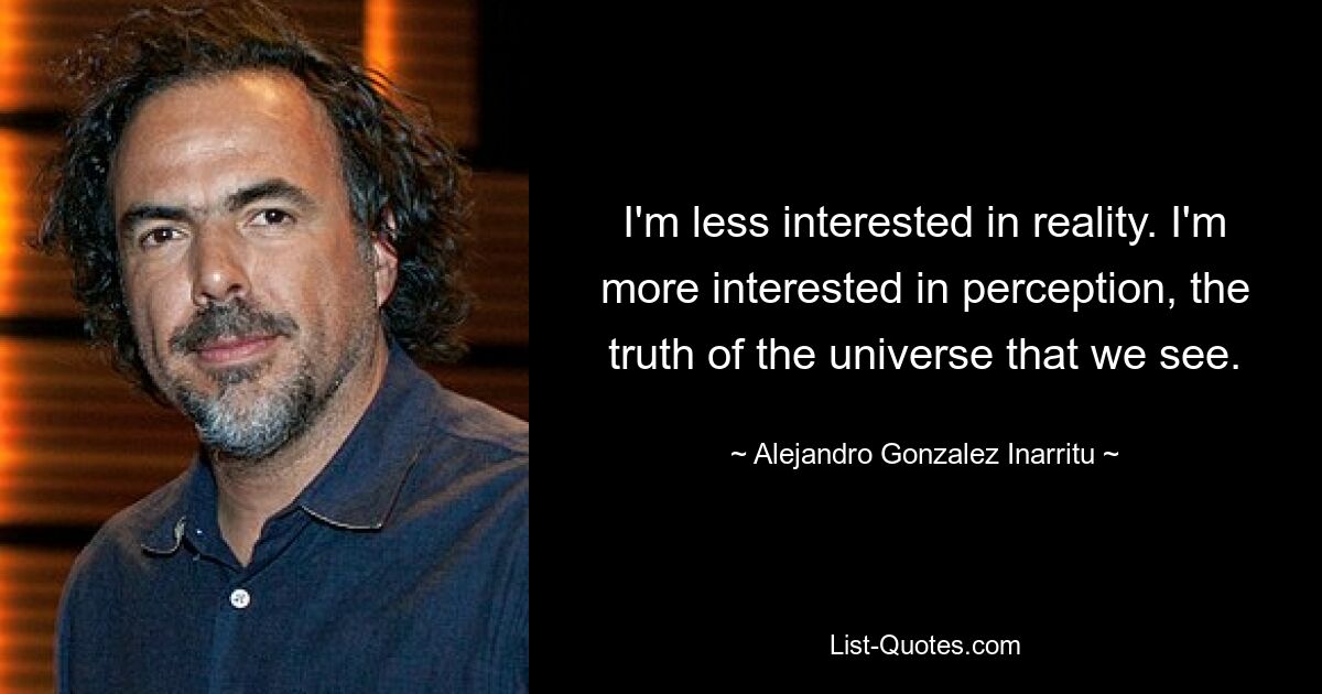 I'm less interested in reality. I'm more interested in perception, the truth of the universe that we see. — © Alejandro Gonzalez Inarritu