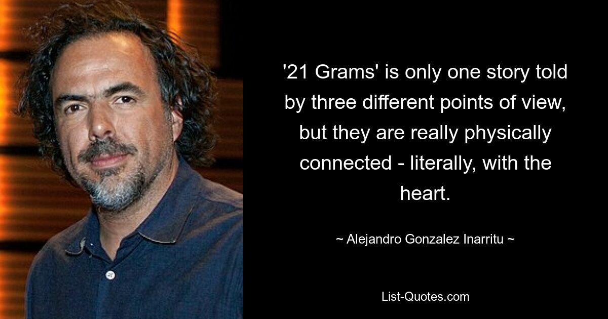 '21 Grams' is only one story told by three different points of view, but they are really physically connected - literally, with the heart. — © Alejandro Gonzalez Inarritu