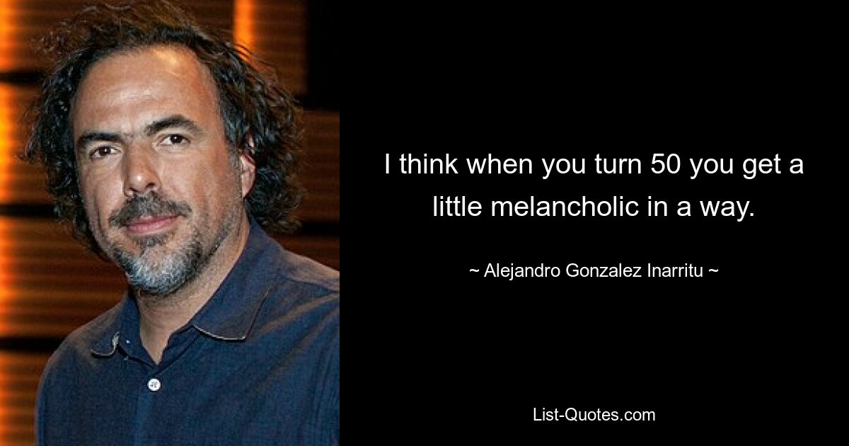 I think when you turn 50 you get a little melancholic in a way. — © Alejandro Gonzalez Inarritu