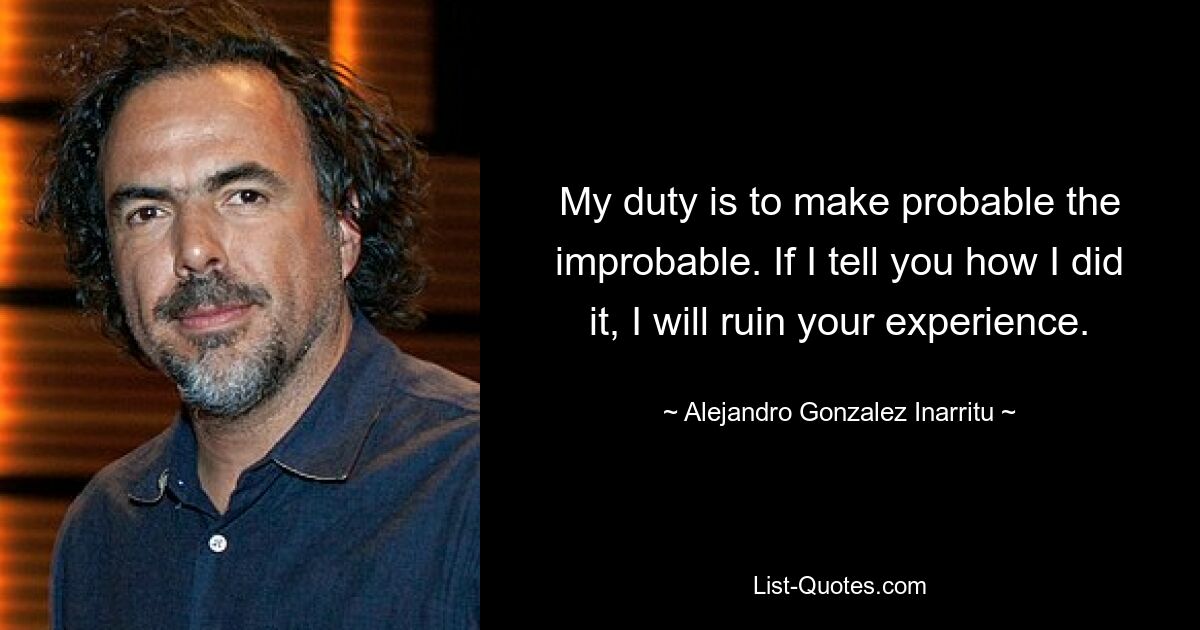 My duty is to make probable the improbable. If I tell you how I did it, I will ruin your experience. — © Alejandro Gonzalez Inarritu