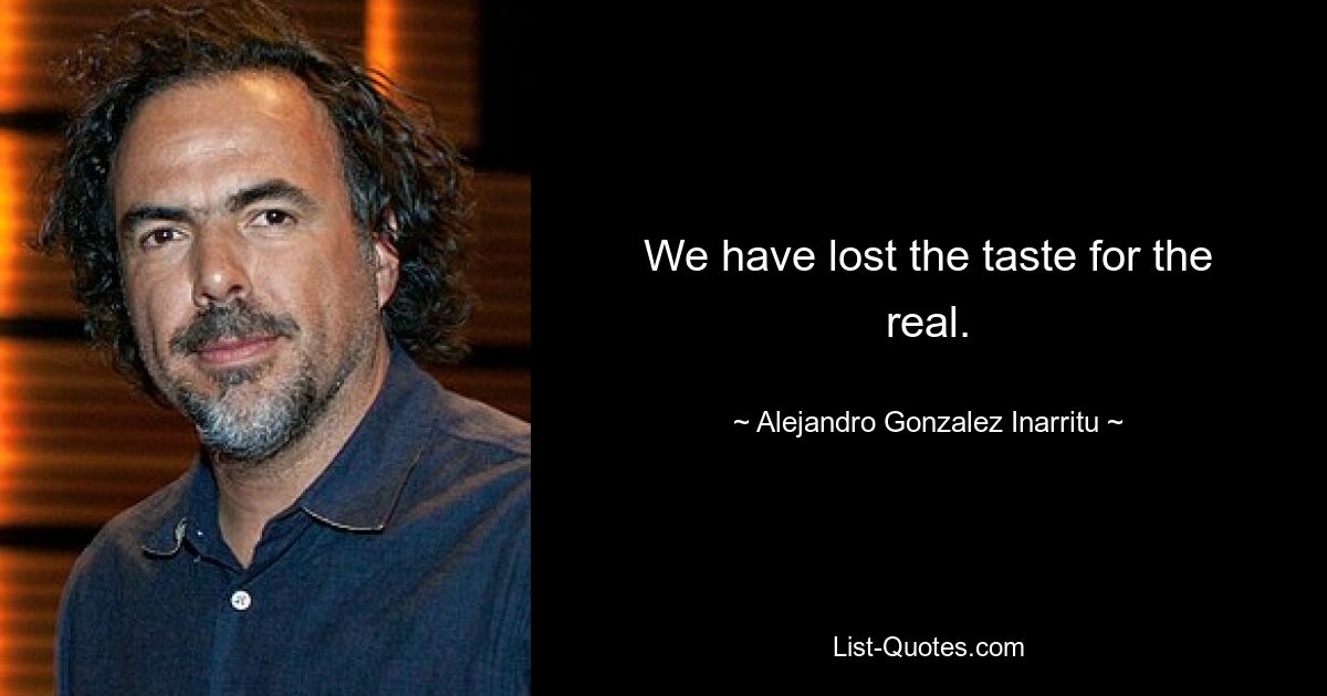 We have lost the taste for the real. — © Alejandro Gonzalez Inarritu