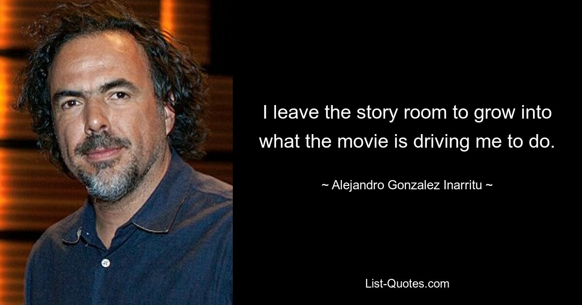 I leave the story room to grow into what the movie is driving me to do. — © Alejandro Gonzalez Inarritu