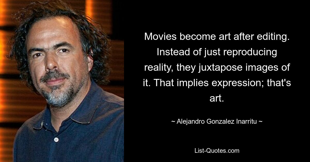 Movies become art after editing. Instead of just reproducing reality, they juxtapose images of it. That implies expression; that's art. — © Alejandro Gonzalez Inarritu