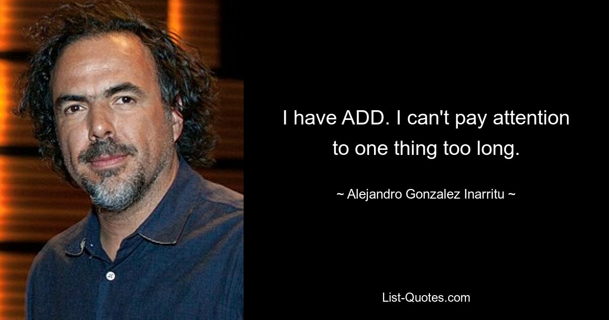 I have ADD. I can't pay attention to one thing too long. — © Alejandro Gonzalez Inarritu