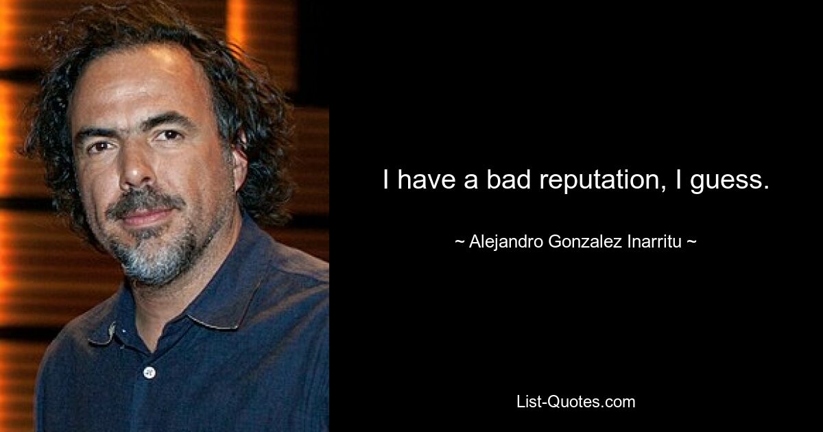 I have a bad reputation, I guess. — © Alejandro Gonzalez Inarritu