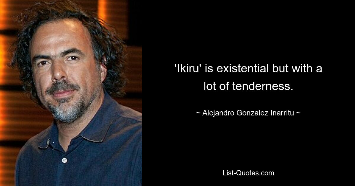 'Ikiru' is existential but with a lot of tenderness. — © Alejandro Gonzalez Inarritu