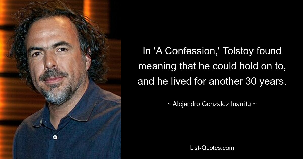 In 'A Confession,' Tolstoy found meaning that he could hold on to, and he lived for another 30 years. — © Alejandro Gonzalez Inarritu