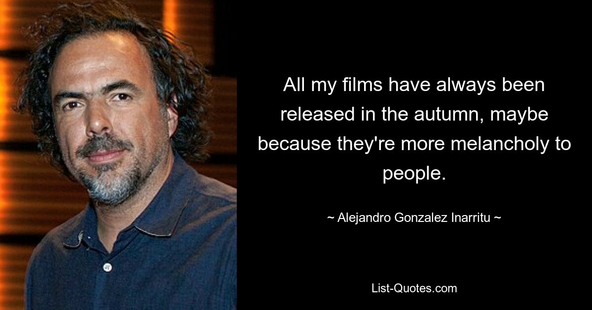 All my films have always been released in the autumn, maybe because they're more melancholy to people. — © Alejandro Gonzalez Inarritu