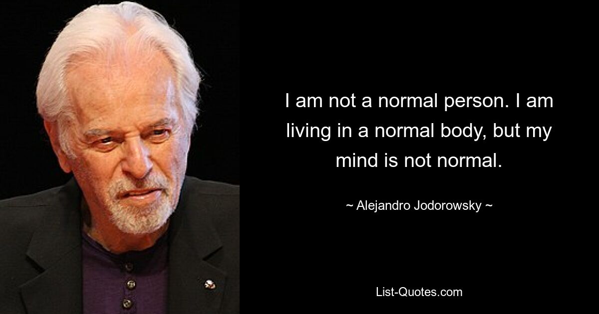 I am not a normal person. I am living in a normal body, but my mind is not normal. — © Alejandro Jodorowsky