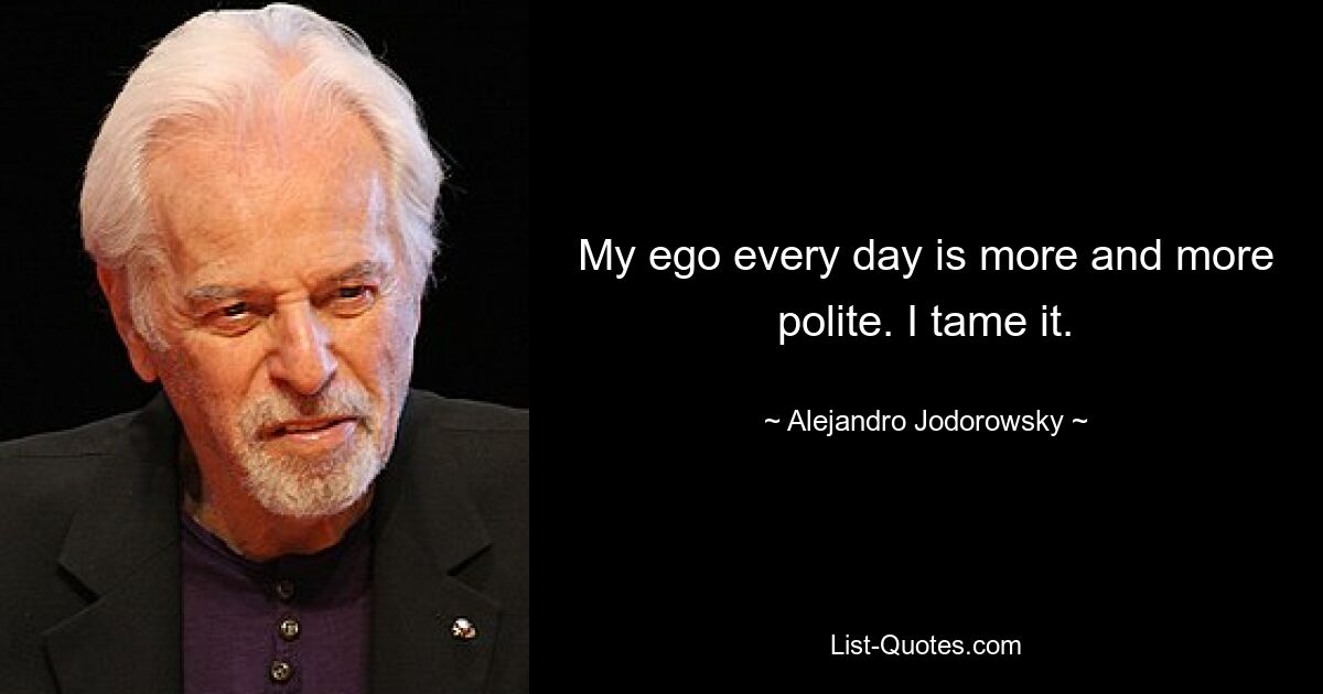 My ego every day is more and more polite. I tame it. — © Alejandro Jodorowsky