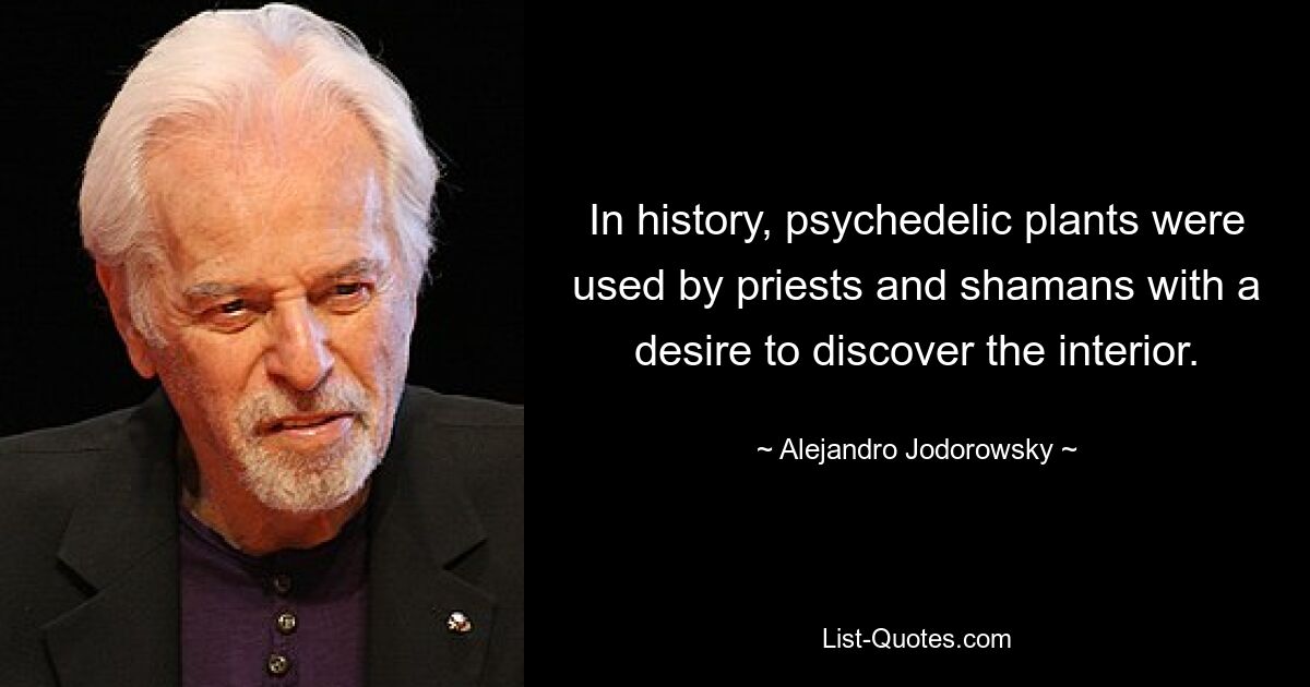 In history, psychedelic plants were used by priests and shamans with a desire to discover the interior. — © Alejandro Jodorowsky