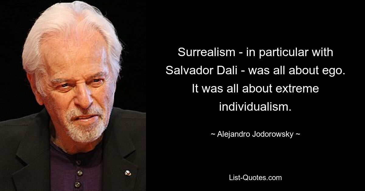 Surrealism - in particular with Salvador Dali - was all about ego. It was all about extreme individualism. — © Alejandro Jodorowsky