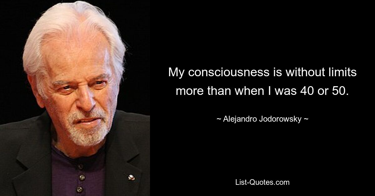 My consciousness is without limits more than when I was 40 or 50. — © Alejandro Jodorowsky