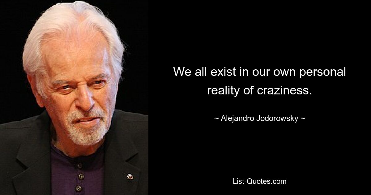 We all exist in our own personal reality of craziness. — © Alejandro Jodorowsky