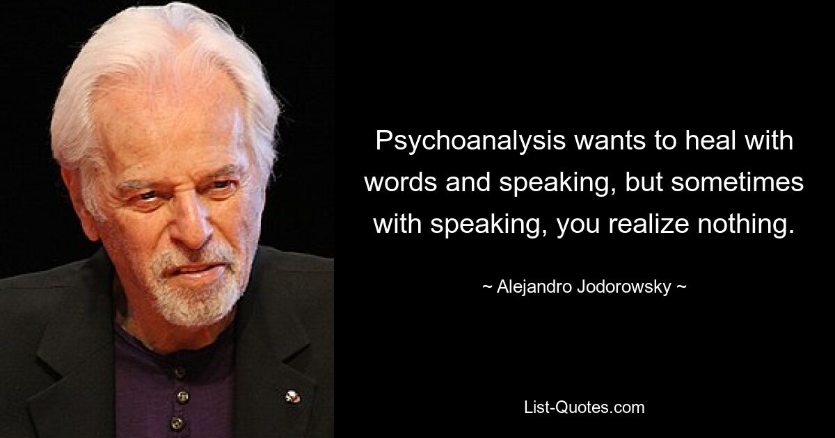 Psychoanalysis wants to heal with words and speaking, but sometimes with speaking, you realize nothing. — © Alejandro Jodorowsky