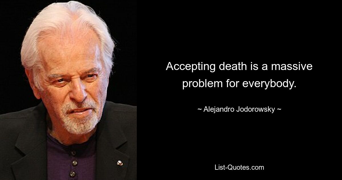 Accepting death is a massive problem for everybody. — © Alejandro Jodorowsky