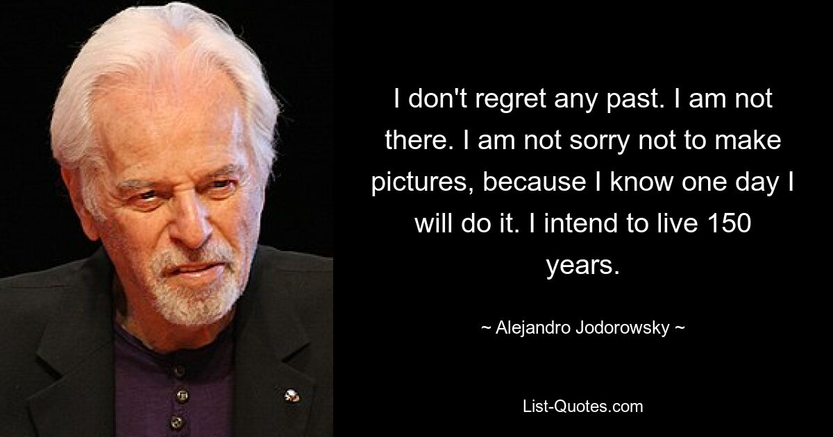 I don't regret any past. I am not there. I am not sorry not to make pictures, because I know one day I will do it. I intend to live 150 years. — © Alejandro Jodorowsky