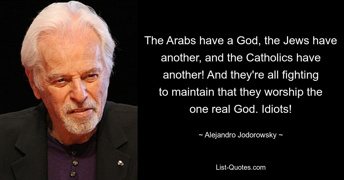 The Arabs have a God, the Jews have another, and the Catholics have another! And they're all fighting to maintain that they worship the one real God. Idiots! — © Alejandro Jodorowsky