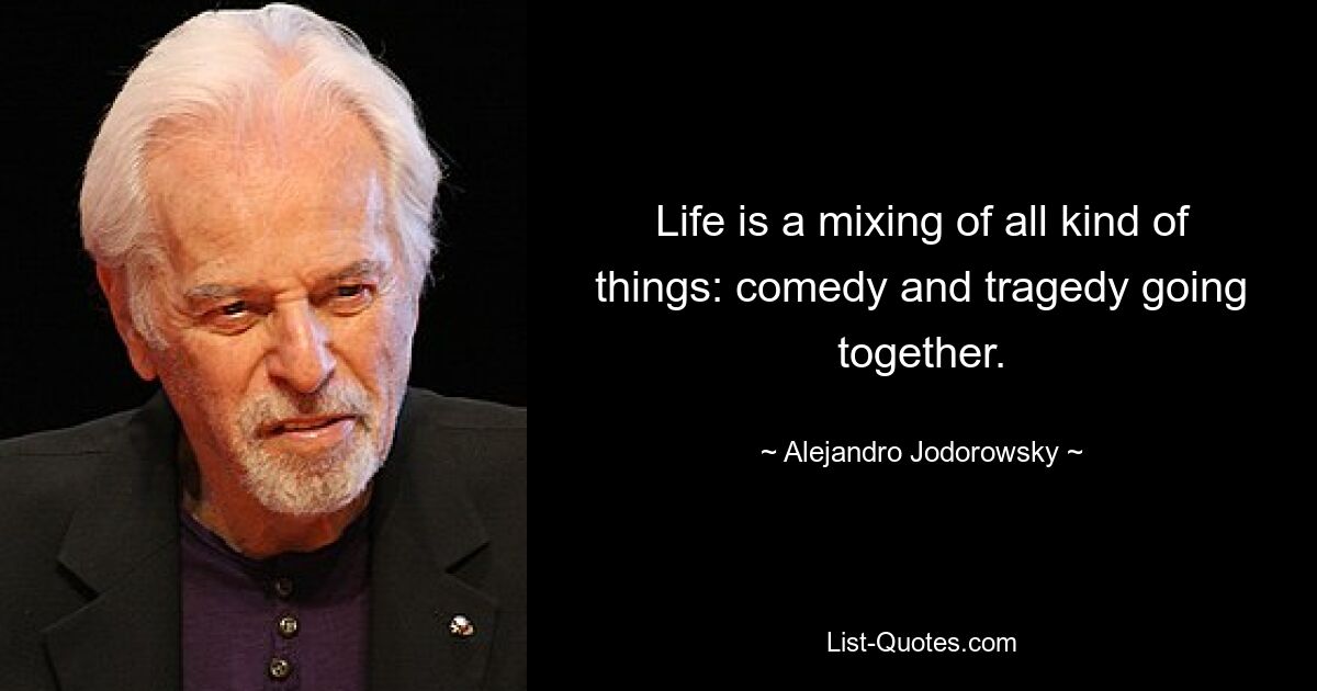 Life is a mixing of all kind of things: comedy and tragedy going together. — © Alejandro Jodorowsky