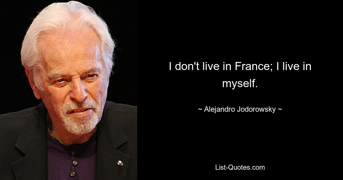 I don't live in France; I live in myself. — © Alejandro Jodorowsky