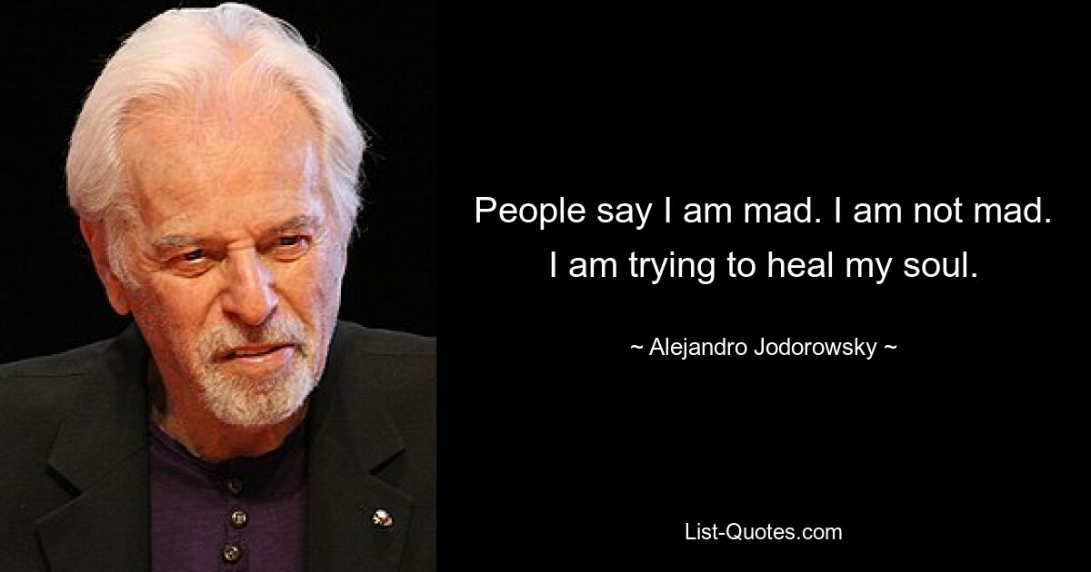 People say I am mad. I am not mad. I am trying to heal my soul. — © Alejandro Jodorowsky