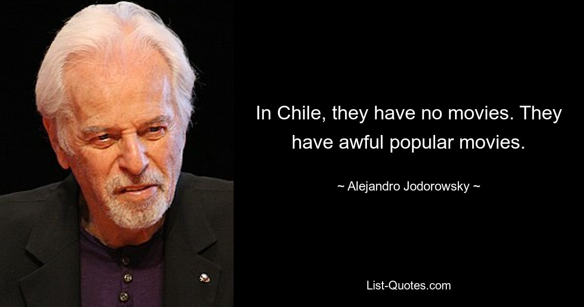 In Chile, they have no movies. They have awful popular movies. — © Alejandro Jodorowsky