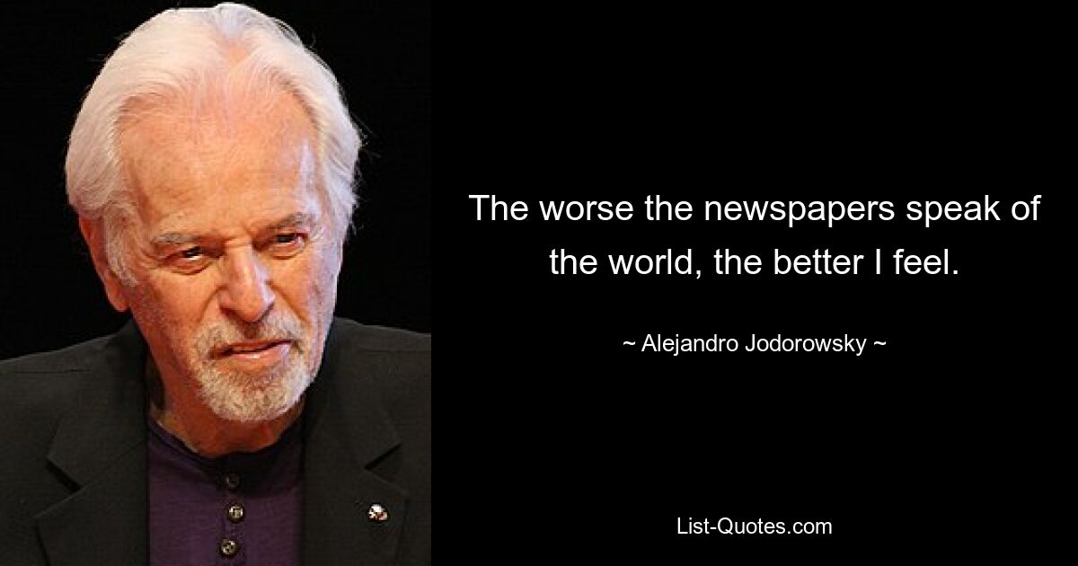 The worse the newspapers speak of the world, the better I feel. — © Alejandro Jodorowsky