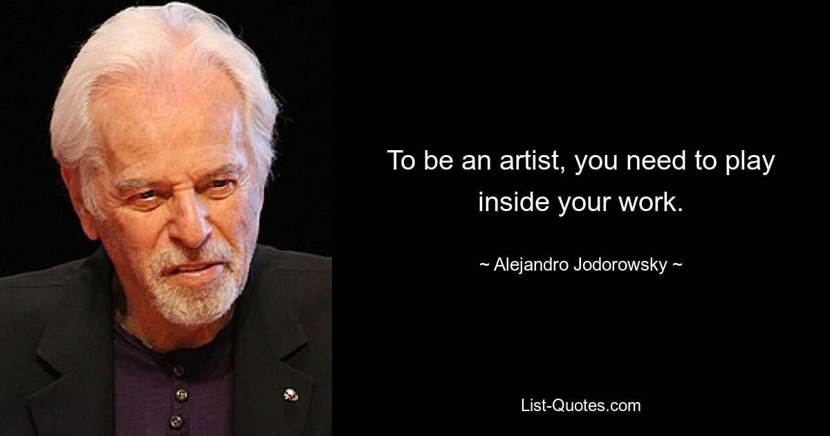 To be an artist, you need to play inside your work. — © Alejandro Jodorowsky