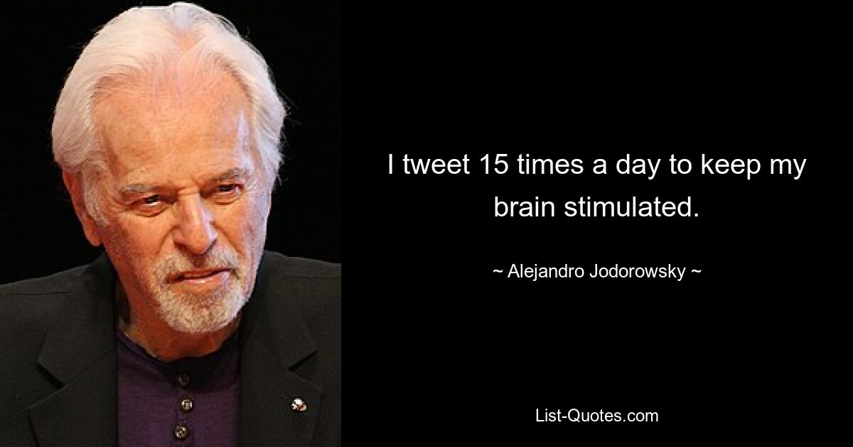 I tweet 15 times a day to keep my brain stimulated. — © Alejandro Jodorowsky