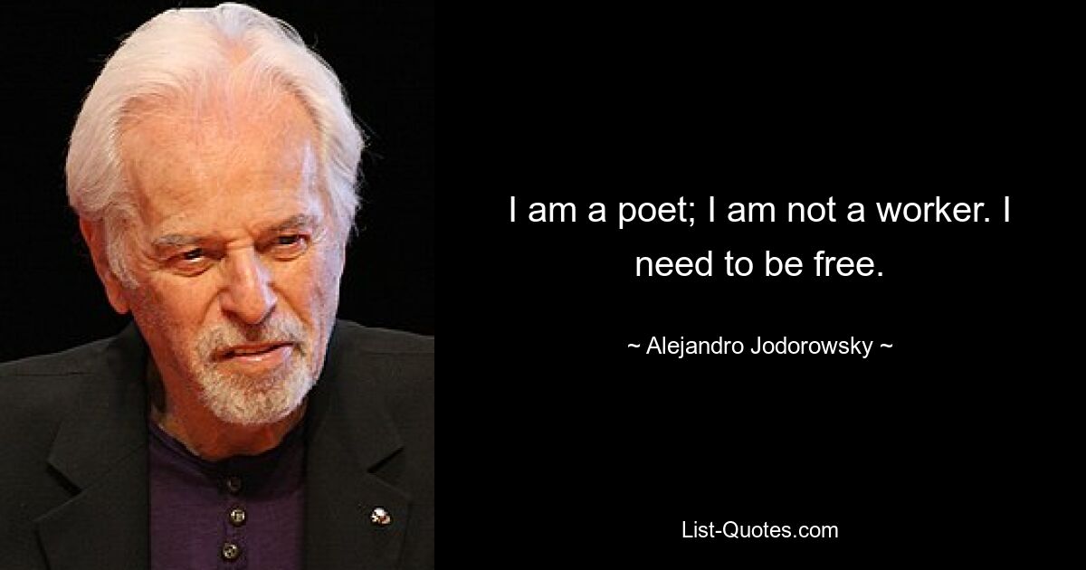 I am a poet; I am not a worker. I need to be free. — © Alejandro Jodorowsky