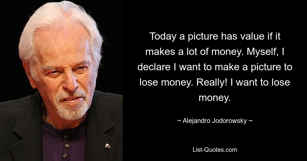 Today a picture has value if it makes a lot of money. Myself, I declare I want to make a picture to lose money. Really! I want to lose money. — © Alejandro Jodorowsky