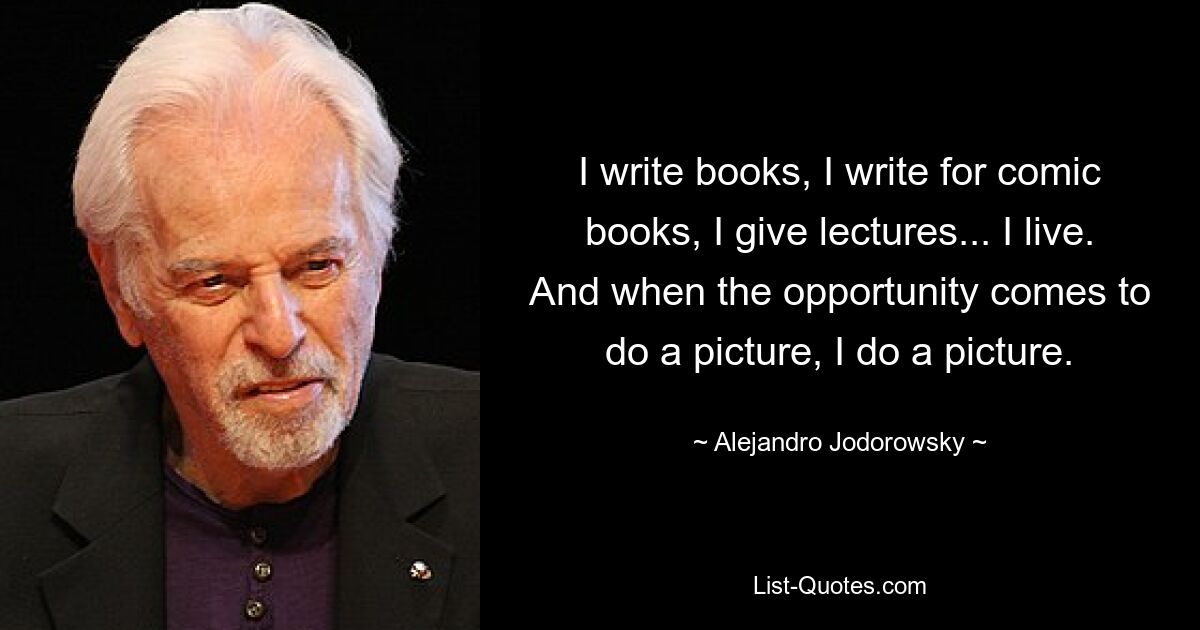 I write books, I write for comic books, I give lectures... I live. And when the opportunity comes to do a picture, I do a picture. — © Alejandro Jodorowsky