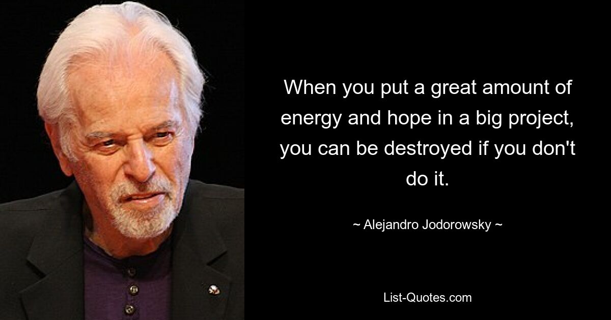 When you put a great amount of energy and hope in a big project, you can be destroyed if you don't do it. — © Alejandro Jodorowsky