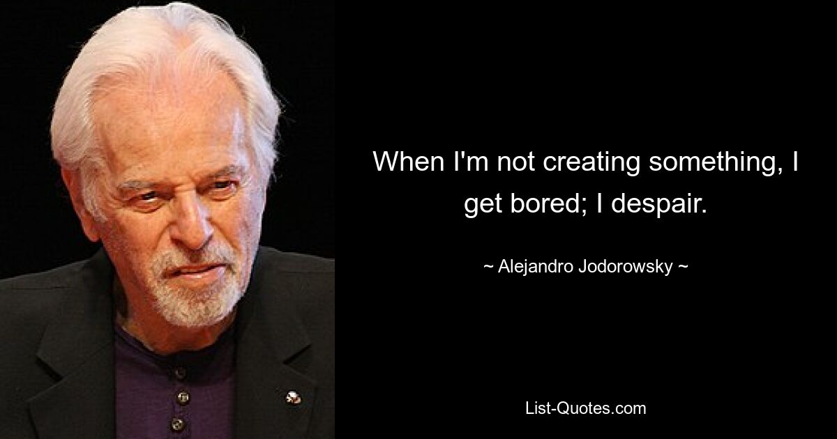 When I'm not creating something, I get bored; I despair. — © Alejandro Jodorowsky