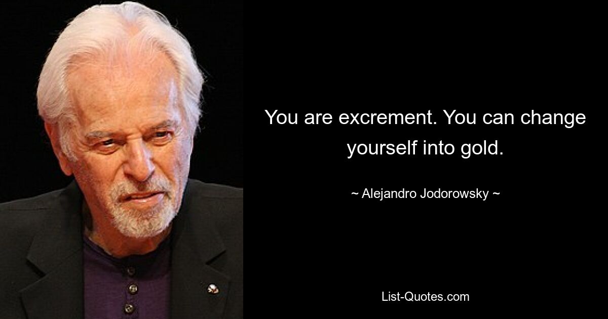 You are excrement. You can change yourself into gold. — © Alejandro Jodorowsky