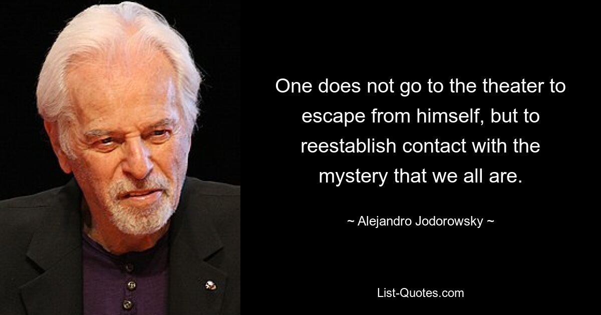 One does not go to the theater to escape from himself, but to reestablish contact with the mystery that we all are. — © Alejandro Jodorowsky