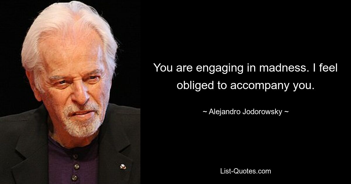 You are engaging in madness. I feel obliged to accompany you. — © Alejandro Jodorowsky