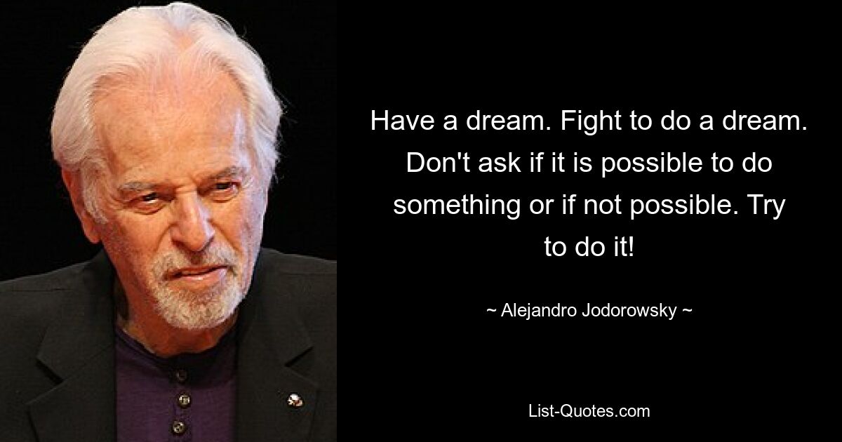 Have a dream. Fight to do a dream. Don't ask if it is possible to do something or if not possible. Try to do it! — © Alejandro Jodorowsky