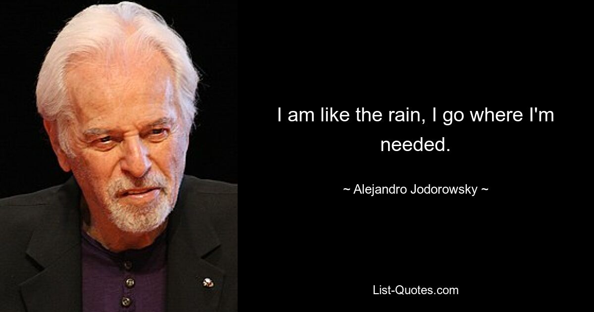 I am like the rain, I go where I'm needed. — © Alejandro Jodorowsky