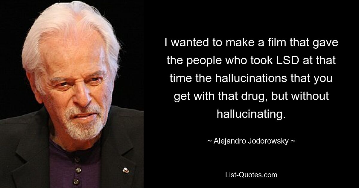 I wanted to make a film that gave the people who took LSD at that time the hallucinations that you get with that drug, but without hallucinating. — © Alejandro Jodorowsky