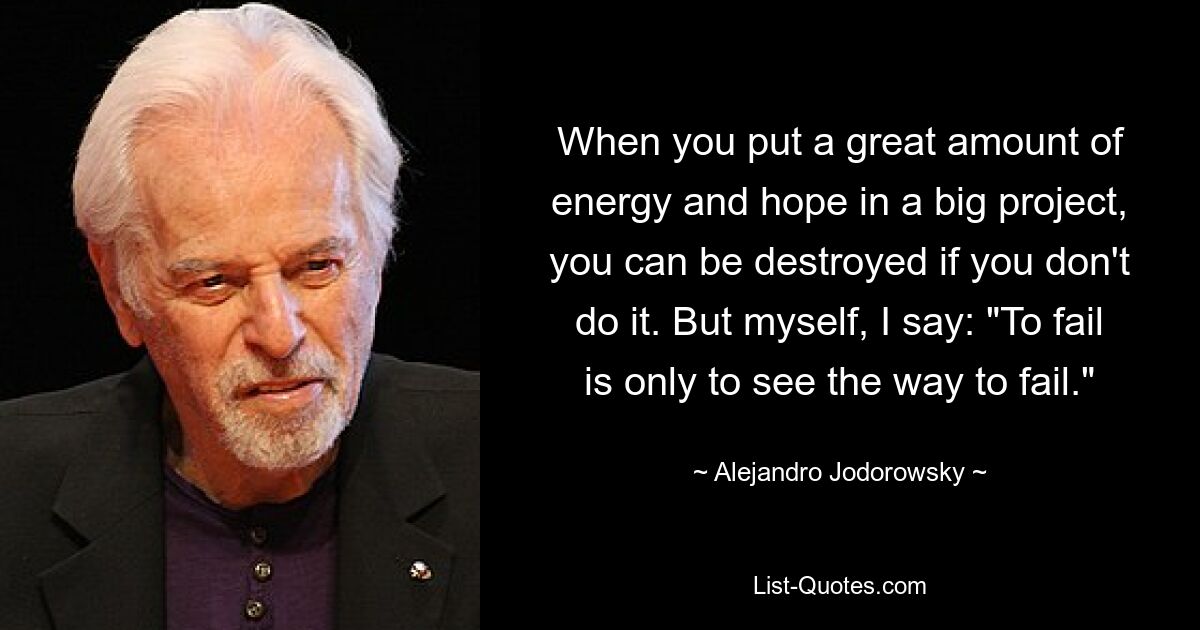 When you put a great amount of energy and hope in a big project, you can be destroyed if you don't do it. But myself, I say: "To fail is only to see the way to fail." — © Alejandro Jodorowsky