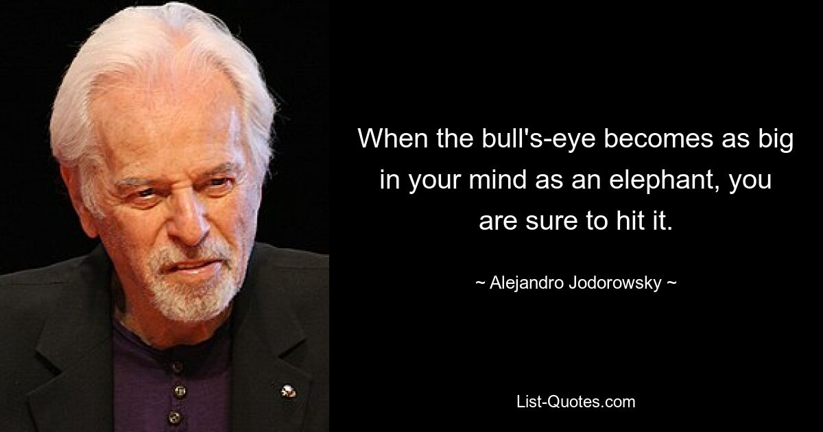 When the bull's-eye becomes as big in your mind as an elephant, you are sure to hit it. — © Alejandro Jodorowsky