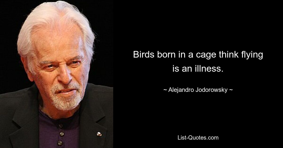 Birds born in a cage think flying is an illness. — © Alejandro Jodorowsky