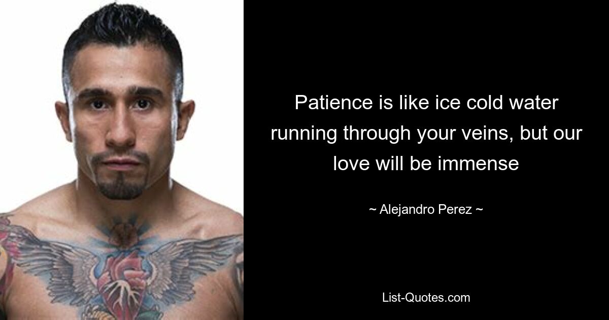 Patience is like ice cold water running through your veins, but our love will be immense — © Alejandro Perez