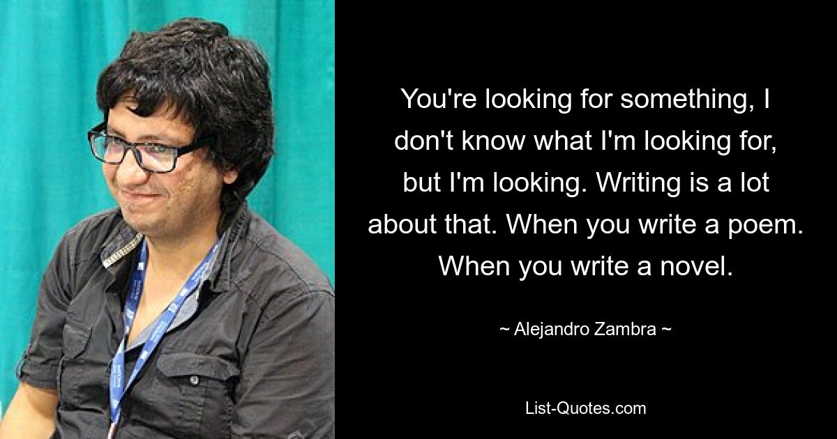 Ты что-то ищешь, я не знаю, что я ищу, но я ищу. Об этом много пишут. Когда пишешь стихотворение. Когда пишешь роман. — © Алехандро Замбра 